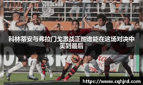 科林蒂安与弗拉门戈激战正酣谁能在这场对决中笑到最后