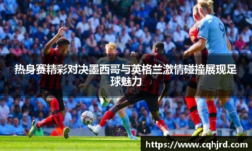 热身赛精彩对决墨西哥与英格兰激情碰撞展现足球魅力